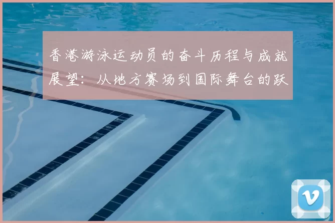 香港游泳运动员的奋斗历程与成就展望：从地方赛场到国际舞台的跃升