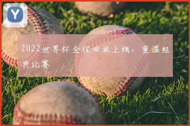 2022世界杯全程回放上线,重温经典比赛