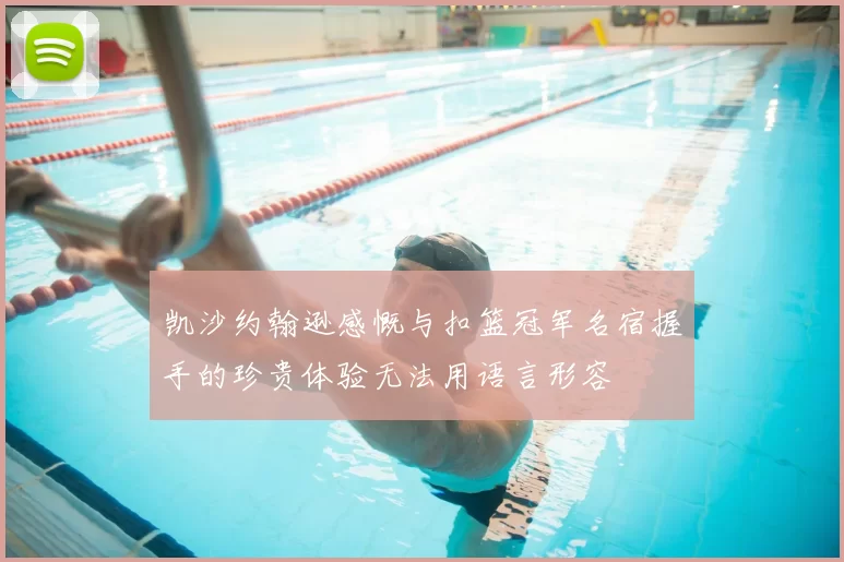 凯沙约翰逊感慨与扣篮冠军名宿握手的珍贵体验无法用语言形容