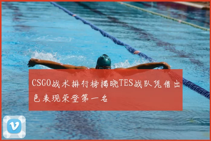 CSGO战术排行榜揭晓TES战队凭借出色表现荣登第一名