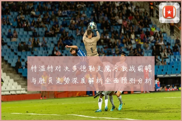 特温特对决多德勒支魔方激战前瞻与胜负走势深度解析全面预测分析