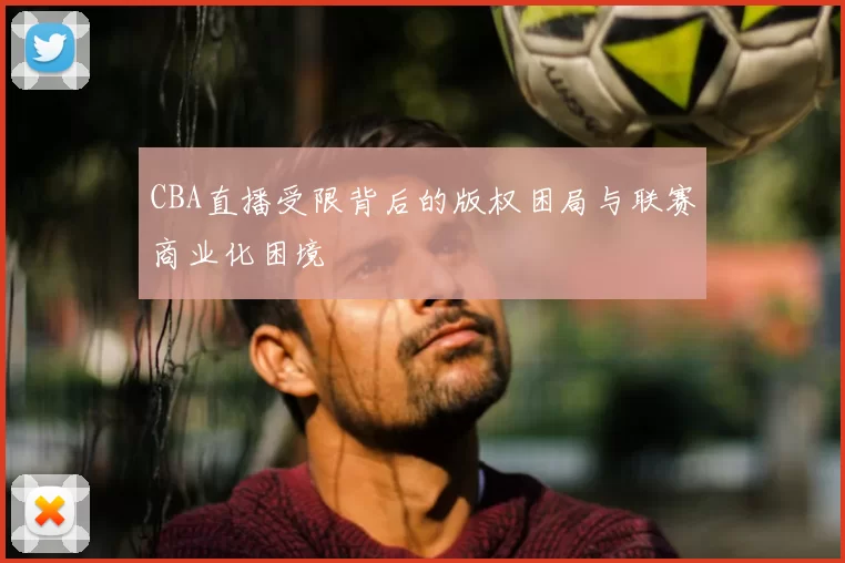 CBA直播受限背后的版权困局与联赛商业化困境