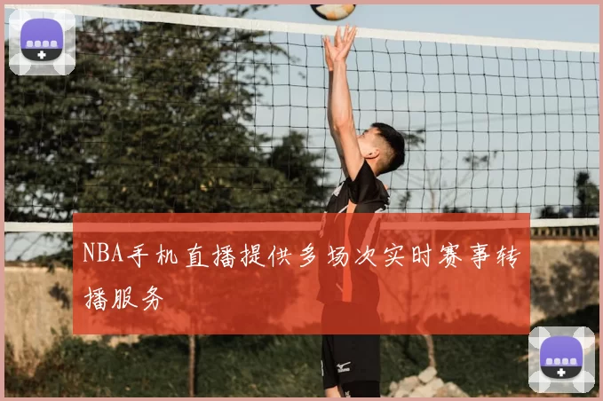 NBA手机直播提供多场次实时赛事转播服务