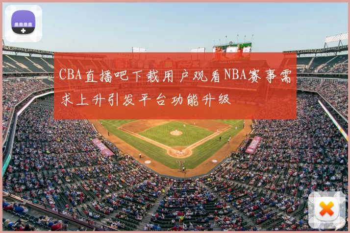 CBA直播吧下载用户观看NBA赛事需求上升引发平台功能升级
