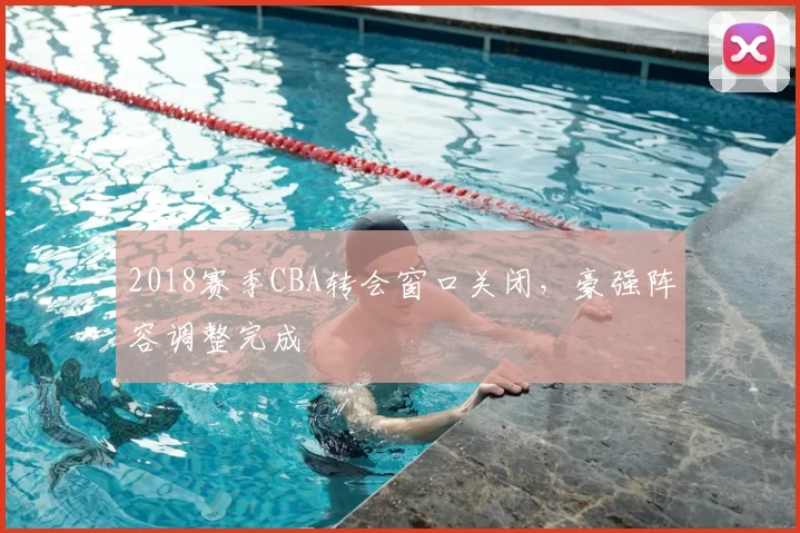 2018赛季CBA转会窗口关闭，豪强阵容调整完成