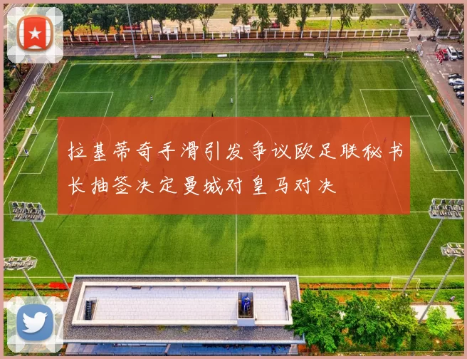 拉基蒂奇手滑引发争议欧足联秘书长抽签决定曼城对皇马对决