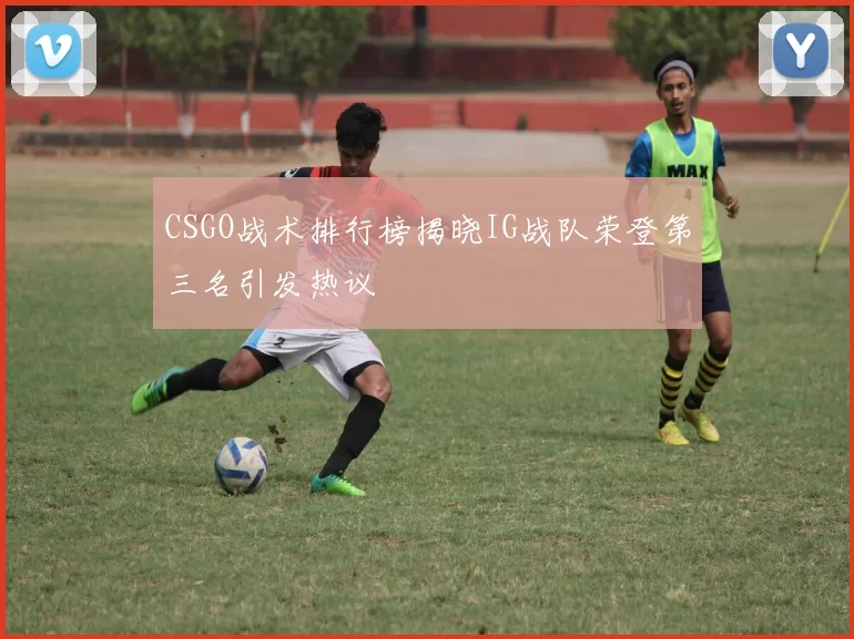 CSGO战术排行榜揭晓IG战队荣登第三名引发热议