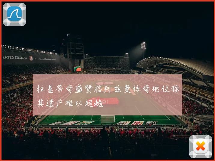 拉基蒂奇盛赞格列兹曼传奇地位称其遗产难以超越