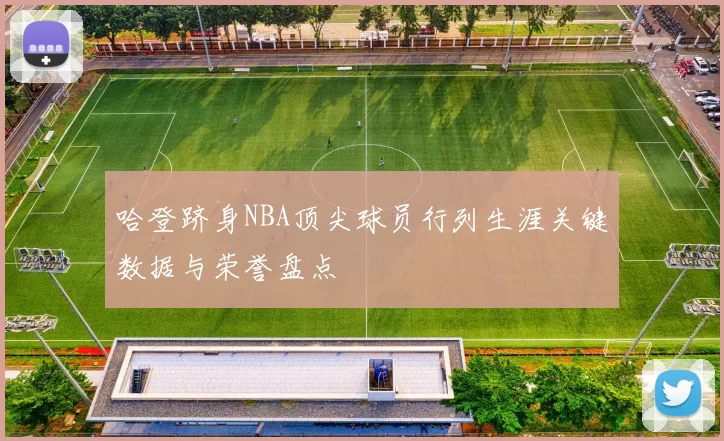 哈登跻身NBA顶尖球员行列生涯关键数据与荣誉盘点