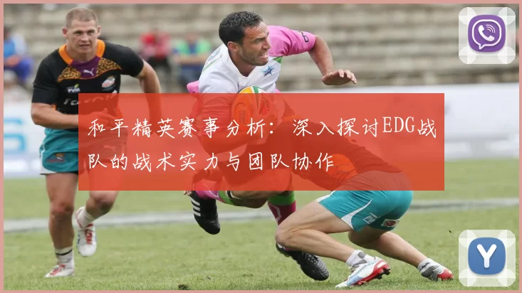 和平精英赛事分析:深入探讨EDG战队的战术实力与团队协作
