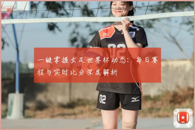 一键掌握女足世界杯动态:每日赛程与实时比分深度解析