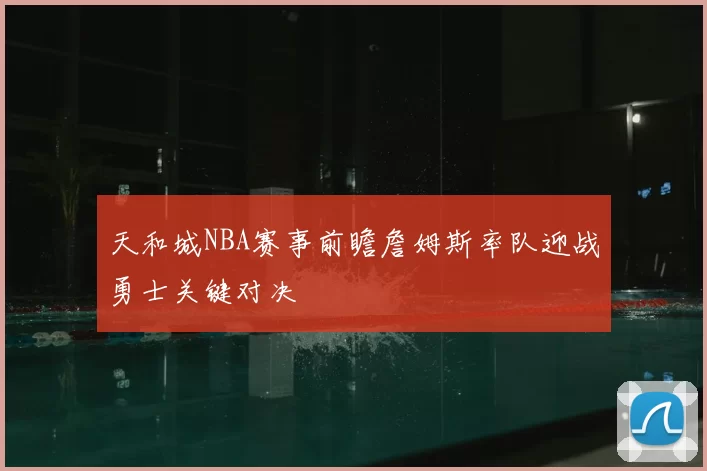 天和城NBA赛事前瞻詹姆斯率队迎战勇士关键对决