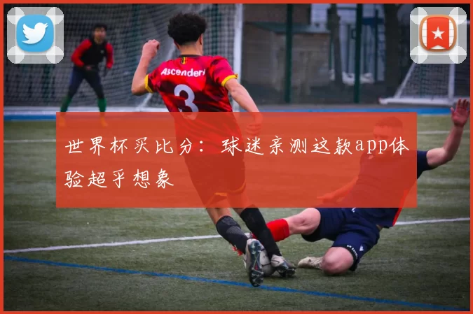世界杯买比分:球迷亲测这款app体验超乎想象