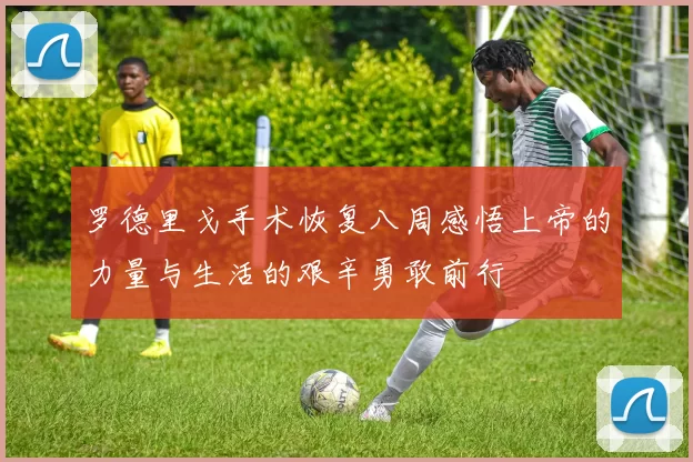 罗德里戈手术恢复八周感悟上帝的力量与生活的艰辛勇敢前行