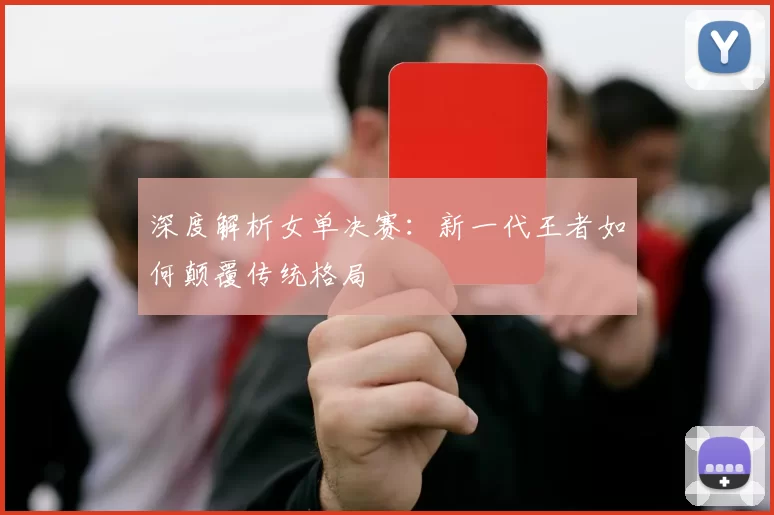深度解析女单决赛:新一代王者如何颠覆传统格局