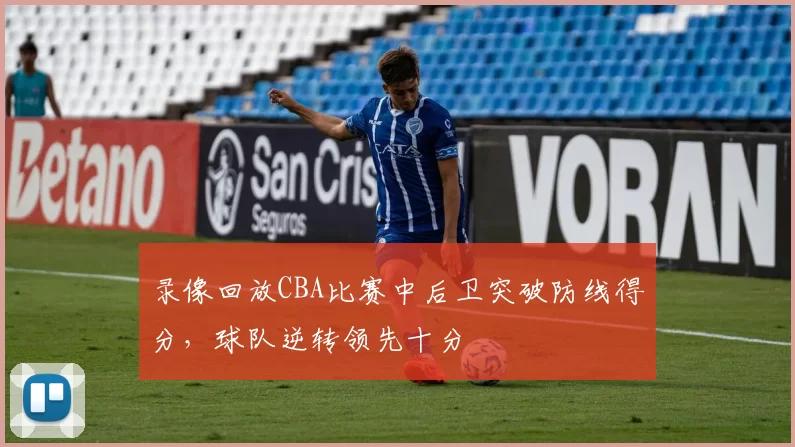 录像回放CBA比赛中后卫突破防线得分,球队逆转领先十分