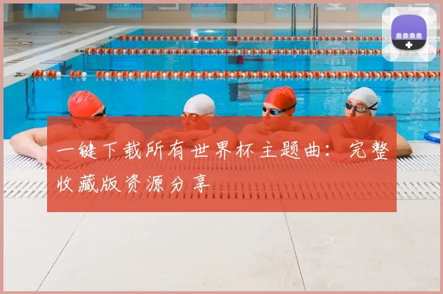 一键下载所有世界杯主题曲:完整收藏版资源分享