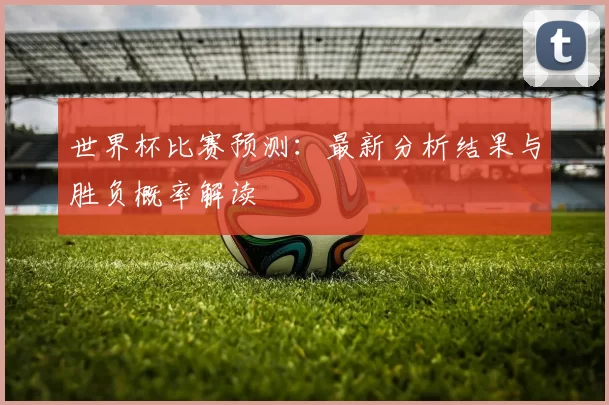 世界杯比赛预测:最新分析结果与胜负概率解读