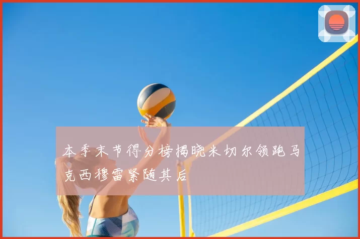 本季末节得分榜揭晓米切尔领跑马克西穆雷紧随其后