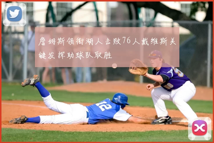 詹姆斯领衔湖人击败76人戴维斯关键发挥助球队取胜
