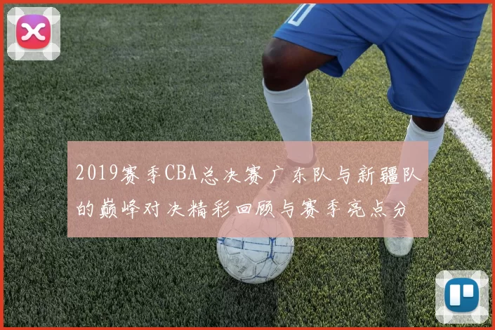2019赛季CBA总决赛广东队与新疆队的巅峰对决精彩回顾与赛季亮点分析