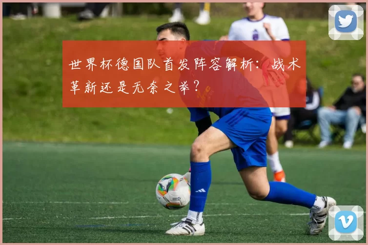 世界杯德国队首发阵容解析：战术革新还是无奈之举？