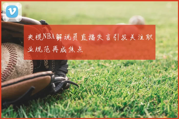 央视NBA解说员直播失言引发关注职业规范再成焦点