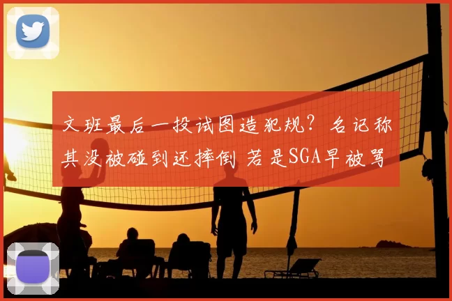 文班最后一投试图造犯规？名记称其没被碰到还摔倒 若是SGA早被骂惨