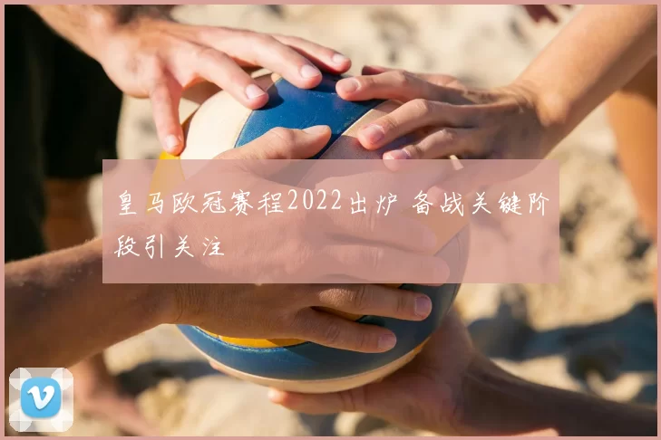 皇马欧冠赛程2022出炉 备战关键阶段引关注