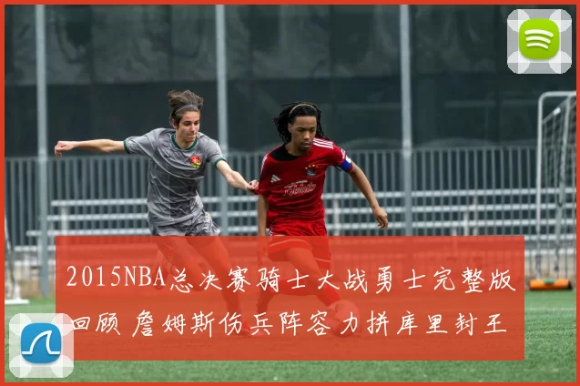 2015NBA总决赛骑士大战勇士完整版回顾 詹姆斯伤兵阵容力拼库里封王
