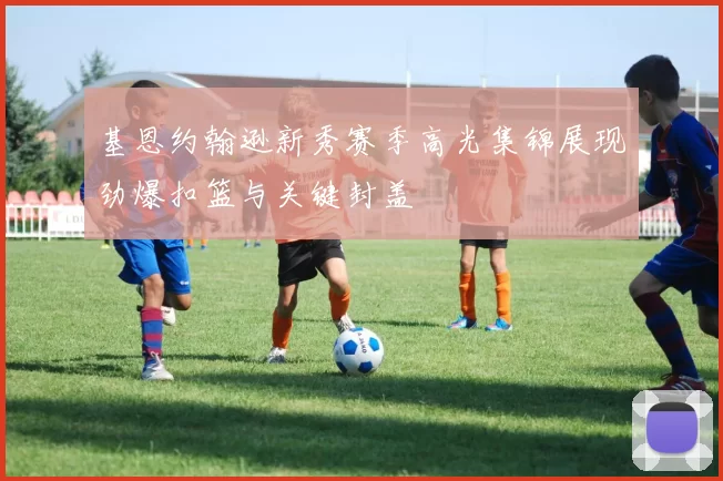 基恩约翰逊新秀赛季高光集锦展现劲爆扣篮与关键封盖