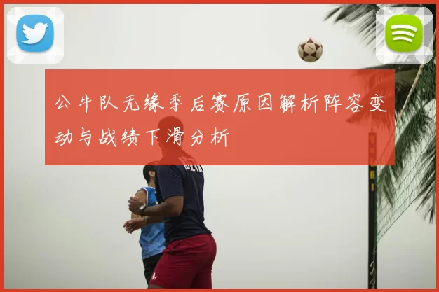 公牛队无缘季后赛原因解析阵容变动与战绩下滑分析