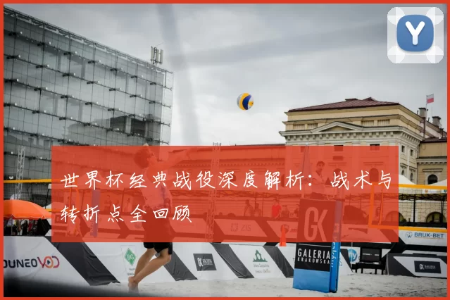 世界杯经典战役深度解析:战术与转折点全回顾