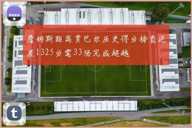 詹姆斯距离贾巴尔历史得分榜首还差1325分需33场完成超越