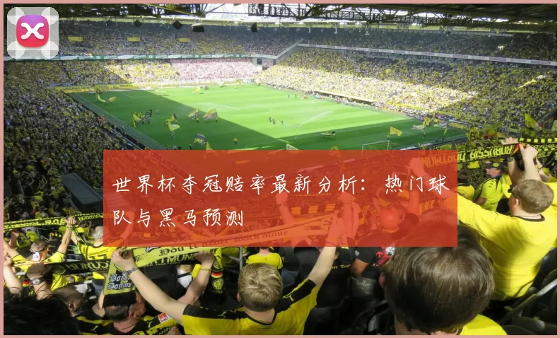 世界杯夺冠赔率最新分析:热门球队与黑马预测