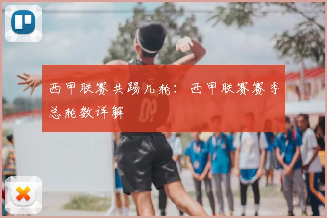 西甲联赛共踢几轮：西甲联赛赛季总轮数详解