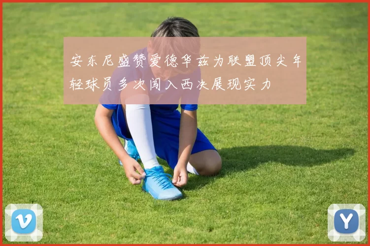 安东尼盛赞爱德华兹为联盟顶尖年轻球员多次闯入西决展现实力