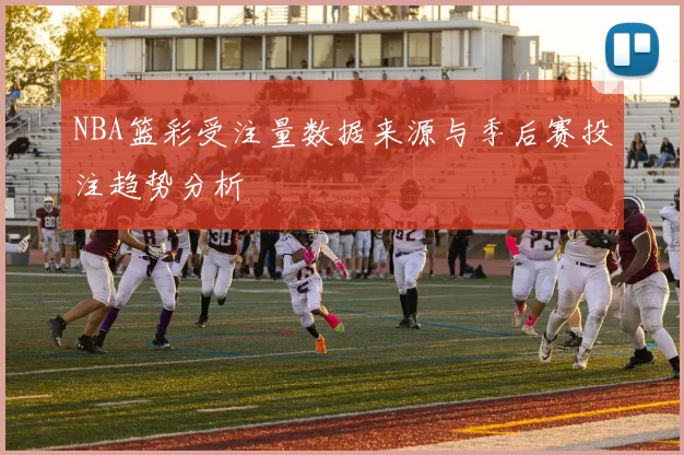 NBA篮彩受注量数据来源与季后赛投注趋势分析
