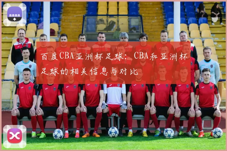 百度CBA亚洲杯足球:CBA和亚洲杯足球的相关信息与对比