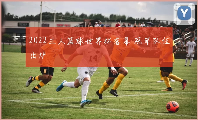 2022三人篮球世界杯落幕 冠军队伍出炉