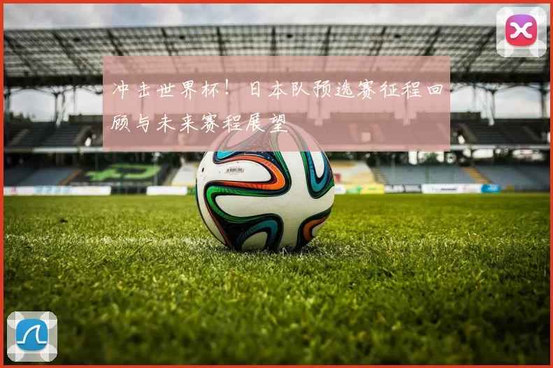 冲击世界杯!日本队预选赛征程回顾与未来赛程展望
