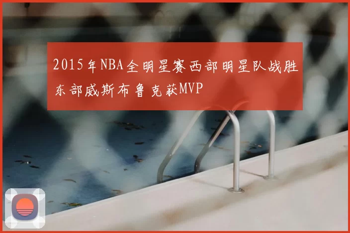 2015年NBA全明星赛西部明星队战胜东部威斯布鲁克获MVP