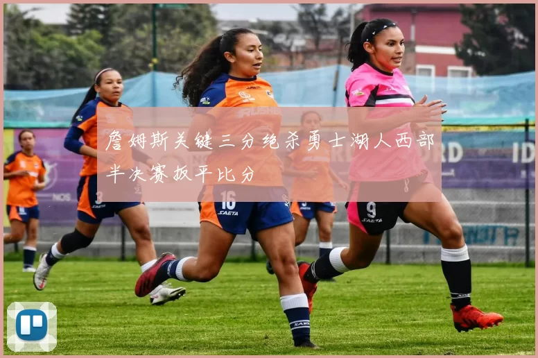 詹姆斯关键三分绝杀勇士湖人西部半决赛扳平比分