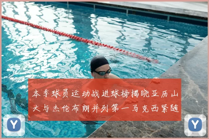 本季球员运动战进球榜揭晓亚历山大与杰伦布朗并列第一马克西紧随其后