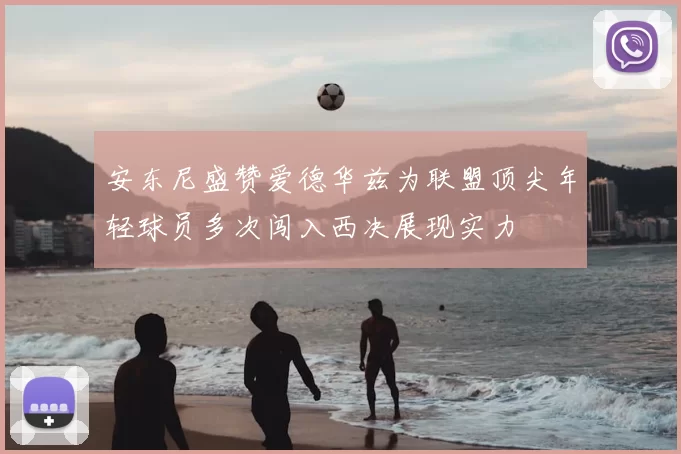 安东尼盛赞爱德华兹为联盟顶尖年轻球员多次闯入西决展现实力
