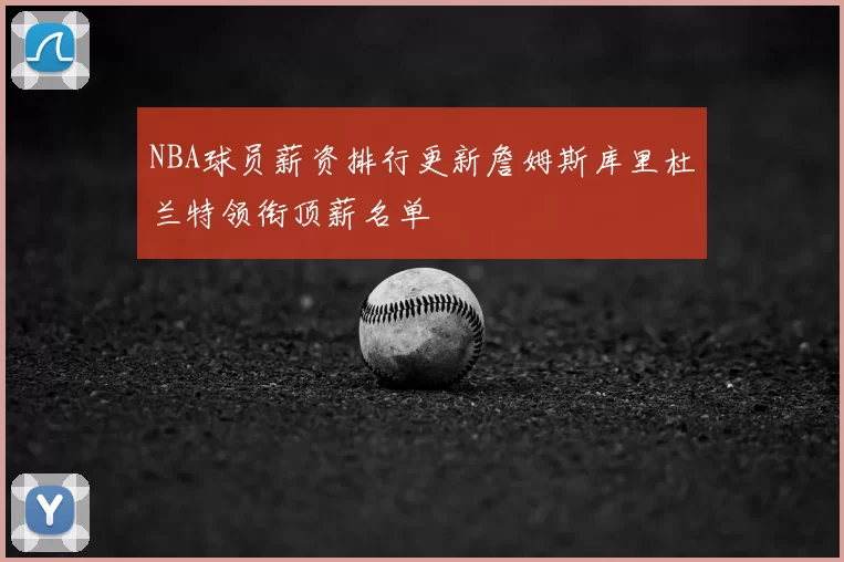 NBA球员薪资排行更新詹姆斯库里杜兰特领衔顶薪名单