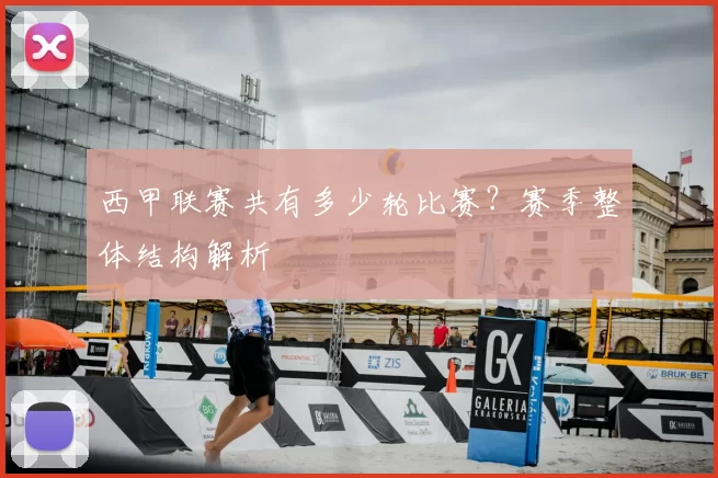 西甲联赛共有多少轮比赛？赛季整体结构解析