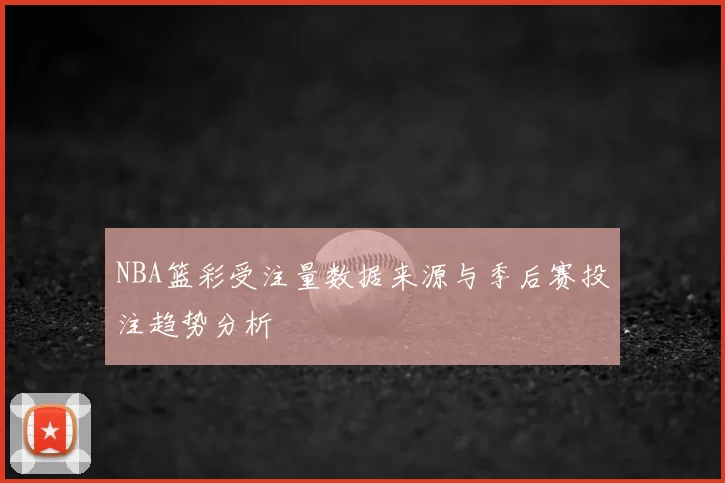 NBA篮彩受注量数据来源与季后赛投注趋势分析