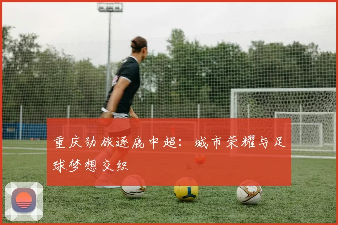 重庆劲旅逐鹿中超：城市荣耀与足球梦想交织