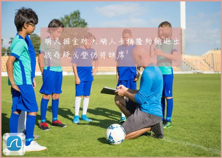 明天掘金对决湖人卡梅隆约翰逊出战存疑戈登仍将缺席